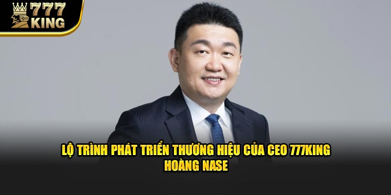 Lộ trình phát triển thương hiệu của CEO 777King – Hoàng Nase